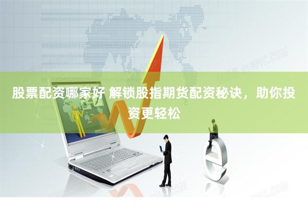股票配资哪家好 解锁股指期货配资秘诀，助你投资更轻松