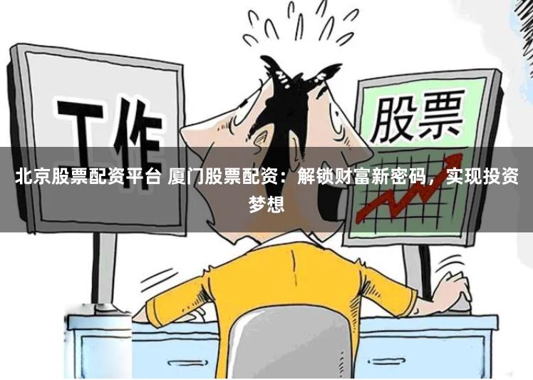 北京股票配资平台 厦门股票配资：解锁财富新密码，实现投资梦想