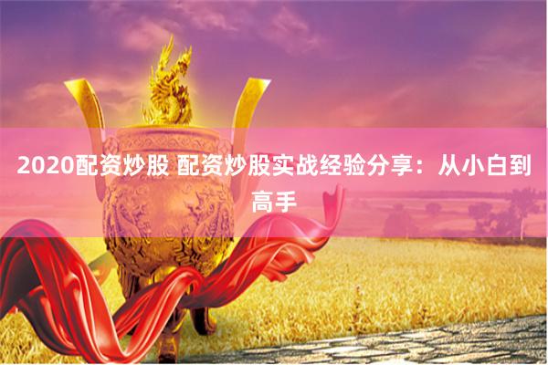 2020配资炒股 配资炒股实战经验分享：从小白到高手