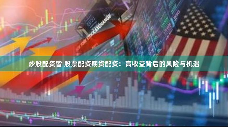 炒股配资皆 股票配资期货配资：高收益背后的风险与机遇