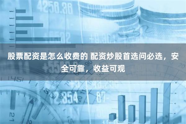 股票配资是怎么收费的 配资炒股首选问必选，安全可靠，收益可观