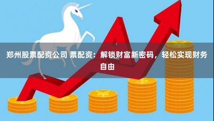 郑州股票配资公司 票配资：解锁财富新密码，轻松实现财务自由