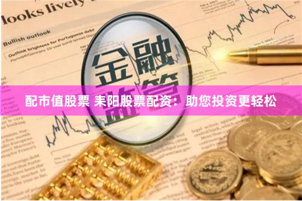 配市值股票 耒阳股票配资：助您投资更轻松