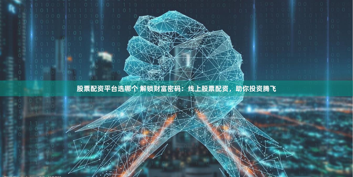 股票配资平台选哪个 解锁财富密码：线上股票配资，助你投资腾飞