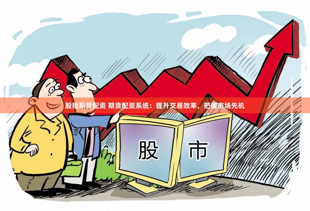 股指期货配资 期货配资系统：提升交易效率，把握市场先机