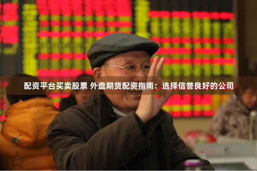 配资平台买卖股票 外盘期货配资指南：选择信誉良好的公司