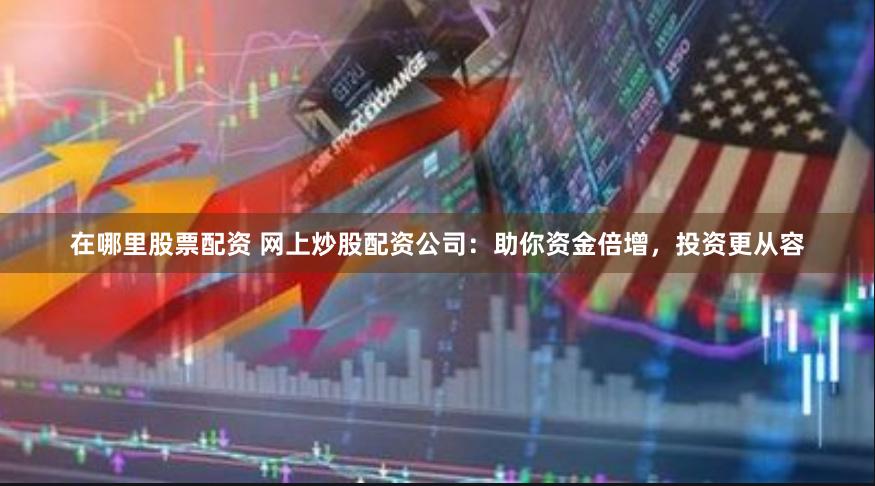 在哪里股票配资 网上炒股配资公司：助你资金倍增，投资更从容