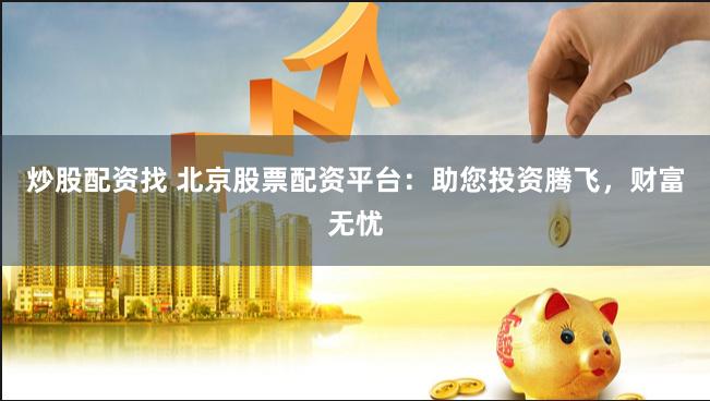 炒股配资找 北京股票配资平台：助您投资腾飞，财富无忧