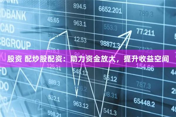 股资 配炒股配资：助力资金放大，提升收益空间