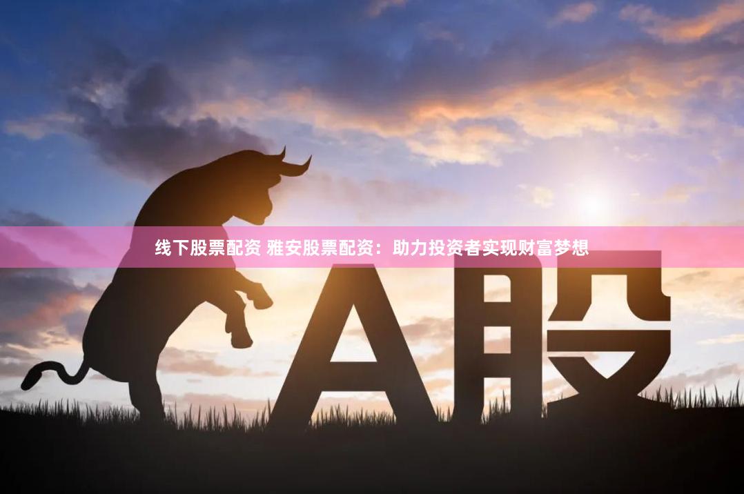 线下股票配资 雅安股票配资：助力投资者实现财富梦想