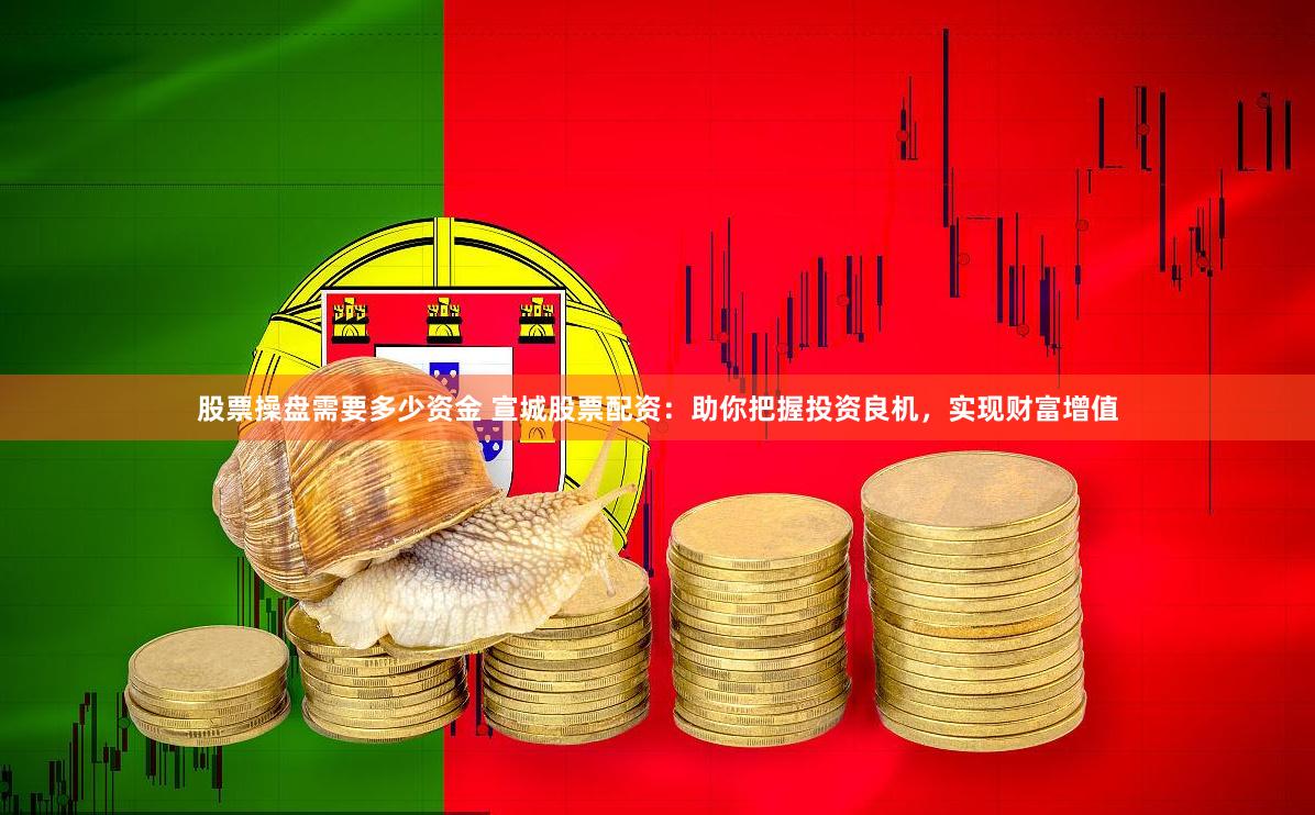 股票操盘需要多少资金 宣城股票配资：助你把握投资良机，实现财富增值