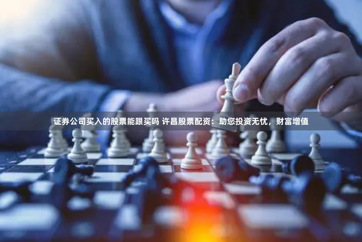 证券公司买入的股票能跟买吗 许昌股票配资：助您投资无忧，财富增值