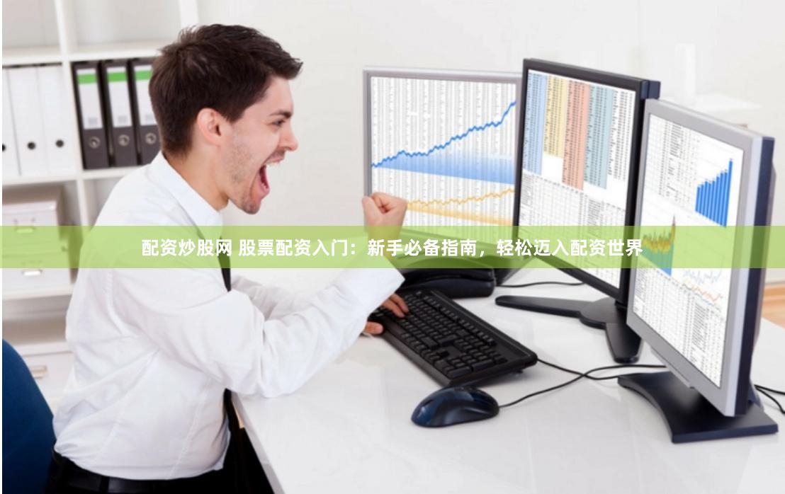 配资炒股网 股票配资入门：新手必备指南，轻松迈入配资世界