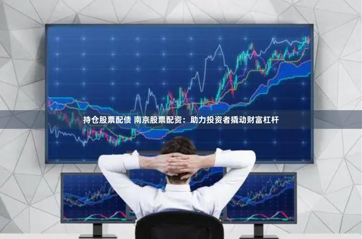 持仓股票配债 南京股票配资：助力投资者撬动财富杠杆