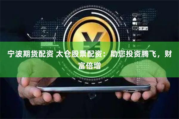 宁波期货配资 太仓股票配资：助您投资腾飞，财富倍增