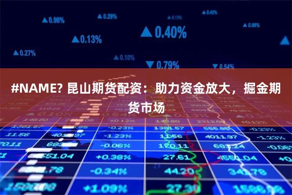 #NAME? 昆山期货配资：助力资金放大，掘金期货市场