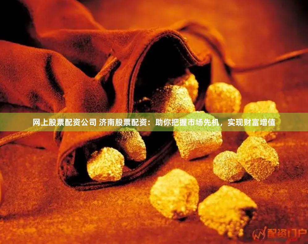 网上股票配资公司 济南股票配资：助你把握市场先机，实现财富增值