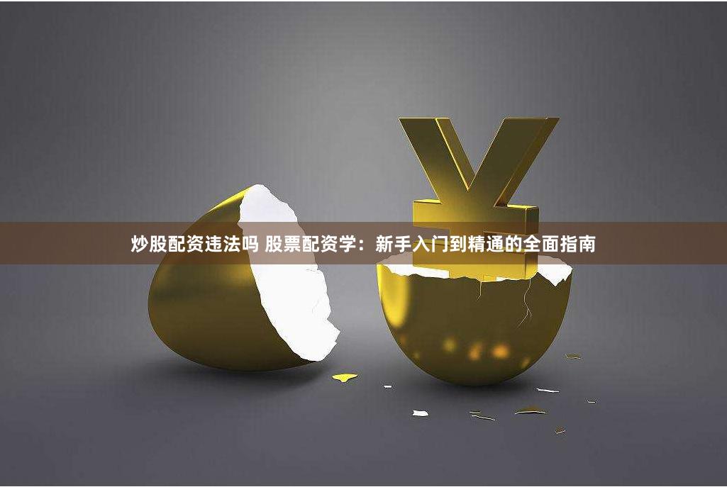 炒股配资违法吗 股票配资学：新手入门到精通的全面指南