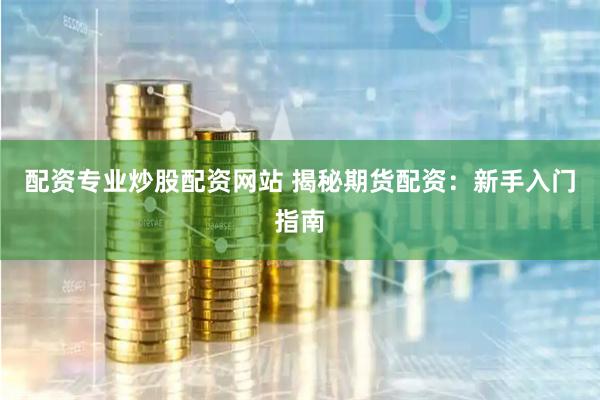 配资专业炒股配资网站 揭秘期货配资：新手入门指南