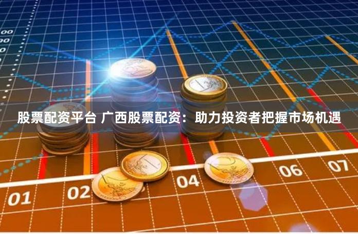 股票配资平台 广西股票配资：助力投资者把握市场机遇