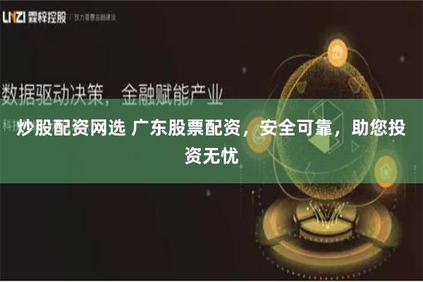 炒股配资网选 广东股票配资，安全可靠，助您投资无忧