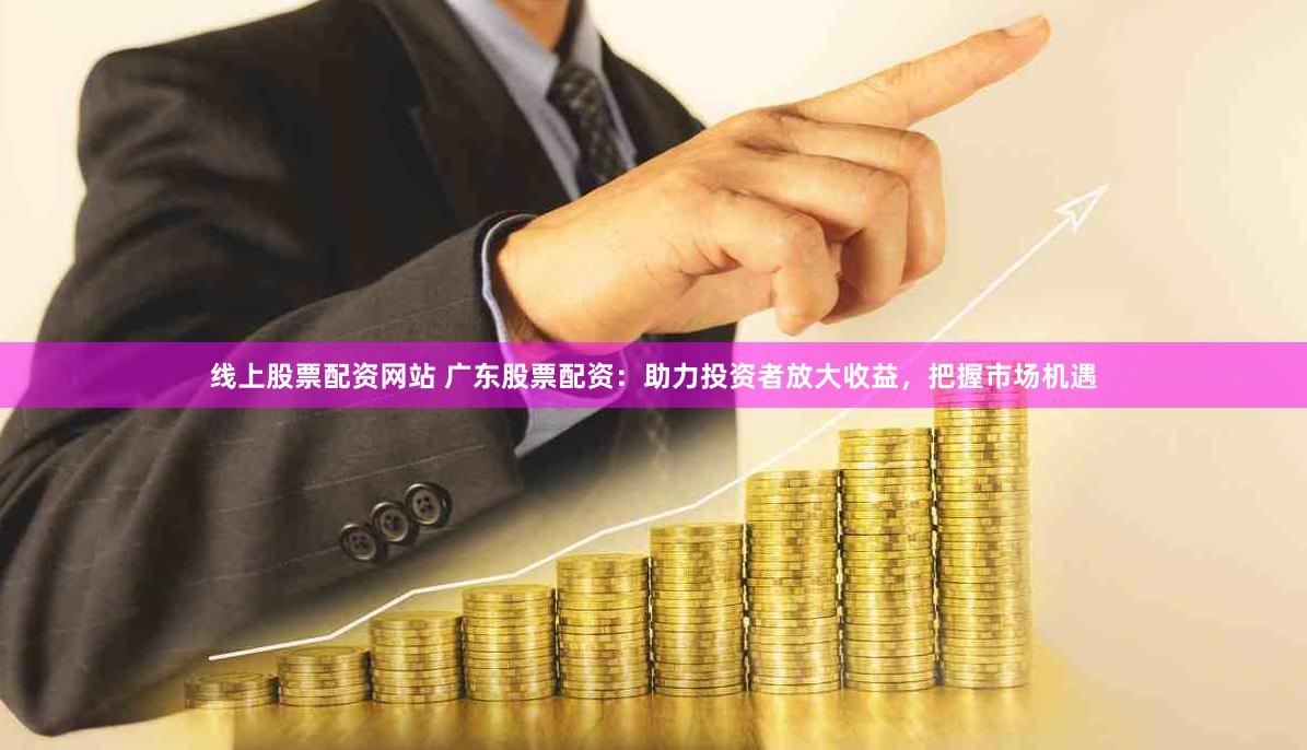 线上股票配资网站 广东股票配资：助力投资者放大收益，把握市场机遇