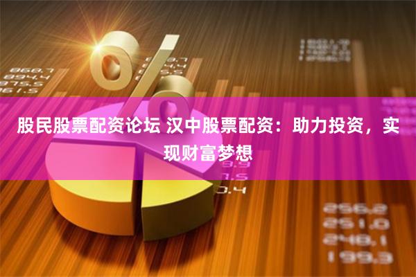股民股票配资论坛 汉中股票配资：助力投资，实现财富梦想