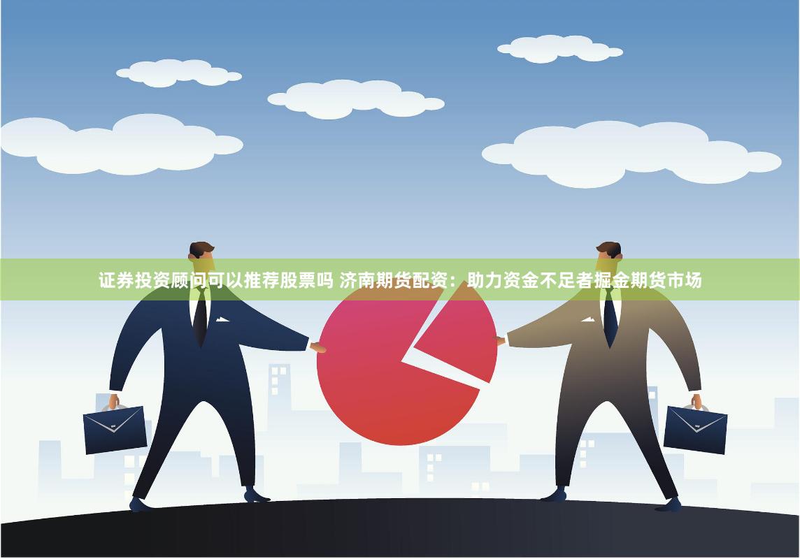 证券投资顾问可以推荐股票吗 济南期货配资：助力资金不足者掘金期货市场