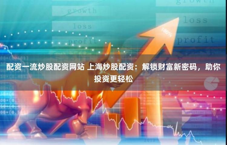 配资一流炒股配资网站 上海炒股配资：解锁财富新密码，助你投资更轻松