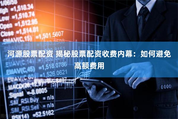河源股票配资 揭秘股票配资收费内幕：如何避免高额费用