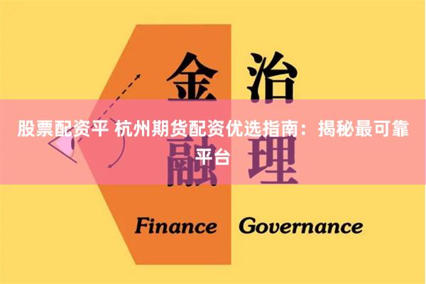 股票配资平 杭州期货配资优选指南：揭秘最可靠平台