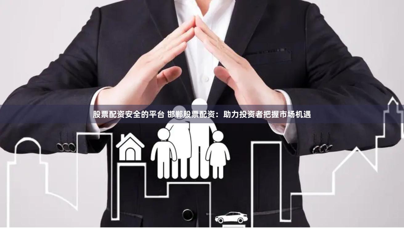 股票配资安全的平台 邯郸股票配资：助力投资者把握市场机遇