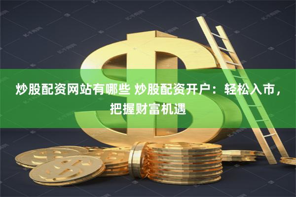 炒股配资网站有哪些 炒股配资开户：轻松入市，把握财富机遇
