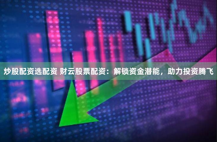 炒股配资选配资 财云股票配资：解锁资金潜能，助力投资腾飞