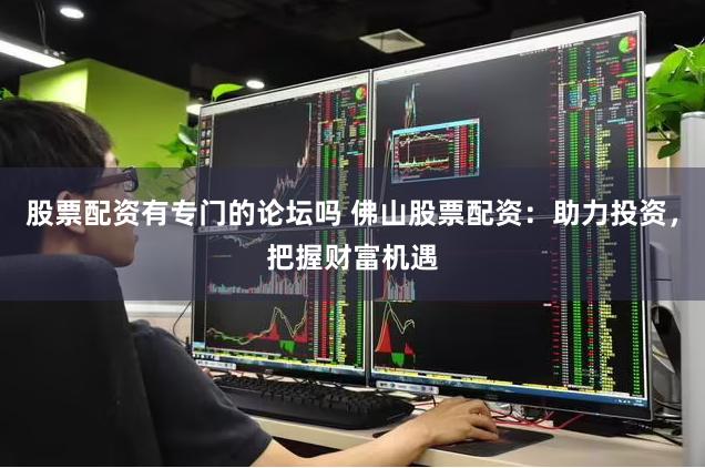 股票配资有专门的论坛吗 佛山股票配资：助力投资，把握财富机遇