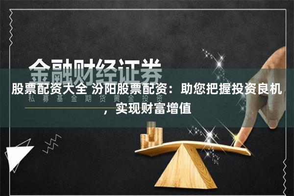 股票配资大全 汾阳股票配资：助您把握投资良机，实现财富增值