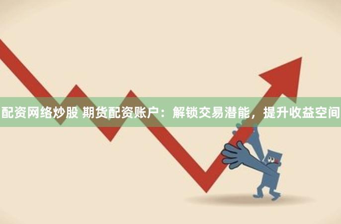 配资网络炒股 期货配资账户：解锁交易潜能，提升收益空间