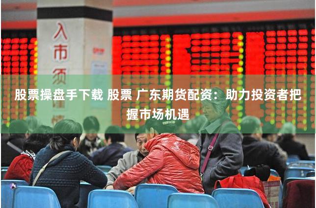 股票操盘手下载 股票 广东期货配资：助力投资者把握市场机遇