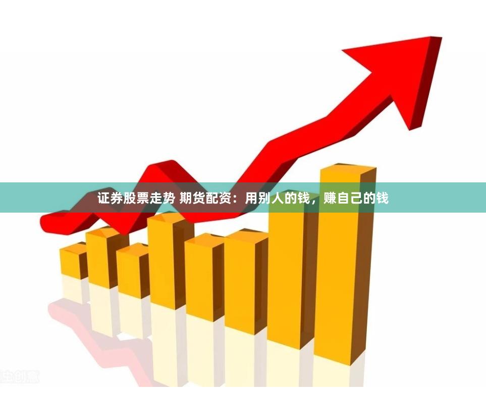 证券股票走势 期货配资：用别人的钱，赚自己的钱