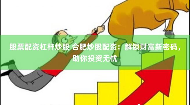 股票配资杠杆炒股 合肥炒股配资：解锁财富新密码，助你投资无忧