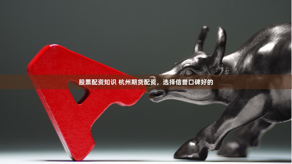 股票配资知识 杭州期货配资，选择信誉口碑好的