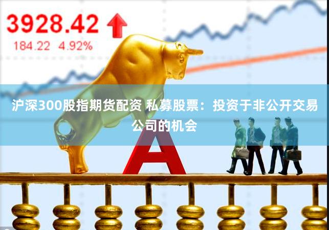 沪深300股指期货配资 私募股票：投资于非公开交易公司的机会