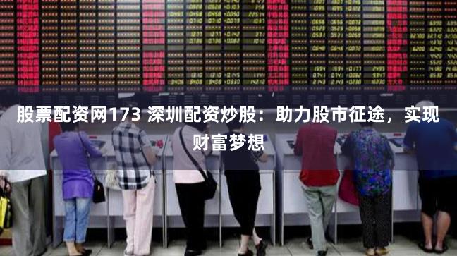 股票配资网173 深圳配资炒股：助力股市征途，实现财富梦想