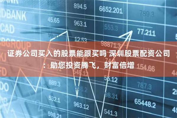 证券公司买入的股票能跟买吗 深圳股票配资公司：助您投资腾飞，财富倍增