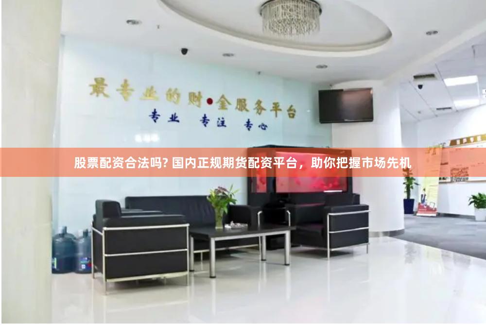 股票配资合法吗? 国内正规期货配资平台，助你把握市场先机