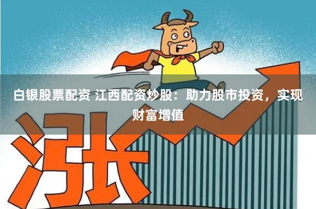 白银股票配资 江西配资炒股：助力股市投资，实现财富增值