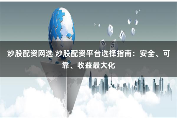炒股配资网选 炒股配资平台选择指南：安全、可靠、收益最大化