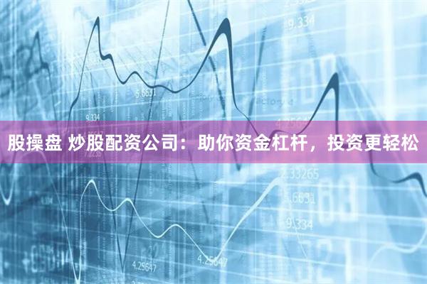 股操盘 炒股配资公司：助你资金杠杆，投资更轻松