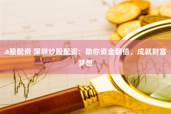 a股配资 深圳炒股配资：助你资金翻倍，成就财富梦想