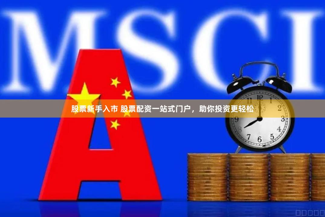 股票新手入市 股票配资一站式门户，助你投资更轻松